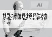 利用文案编辑神器获取读者反馈AI生成作品的创新互动之道