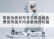 智能伪原创写作工具在线免费使用提升内容营销的利器