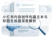 小红书内容创作利器文本与标题生成器深度解析