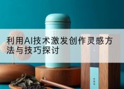 利用AI技术激发创作灵感方法与技巧探讨