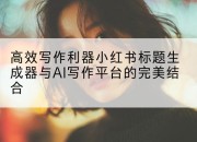 高效写作利器小红书标题生成器与AI写作平台的完美结合