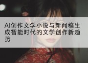 AI创作文学小说与新闻稿生成智能时代的文学创作新趋势
