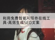 利用免费智能AI写作在线工具-高效生成SEO文案