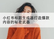 小红书标题生成器打造爆款内容的秘密武器
