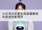 小红书AI文案生成秘籍解锁内容创作新境界